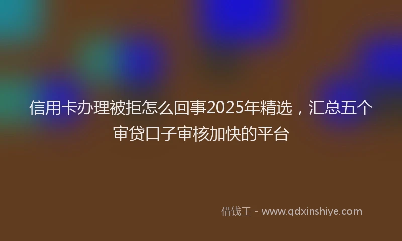 信用卡办理被拒怎么回事2025年精选，汇总五个审贷口子审核加快的平台