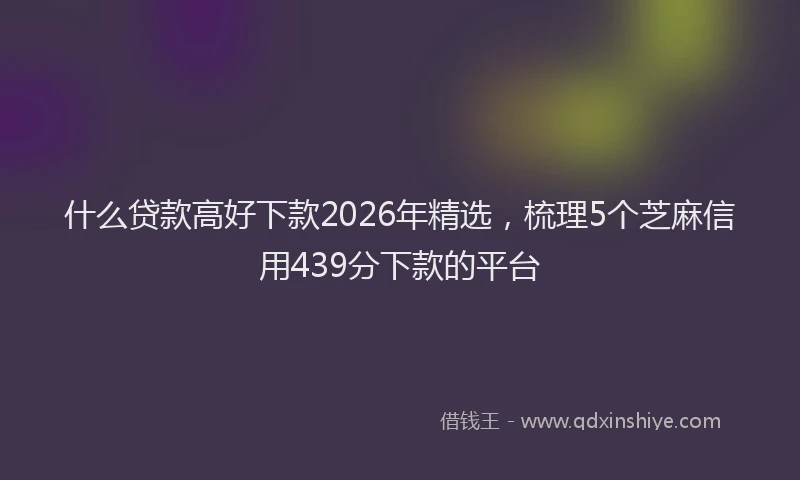 什么贷款高好下款2026年精选，梳理5个芝麻信用439分下款的平台