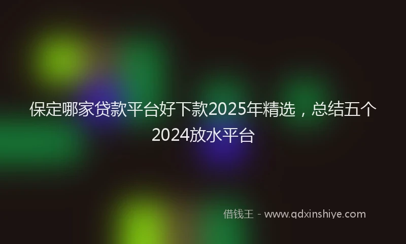 保定哪家贷款平台好下款2025年精选，总结五个2024放水平台