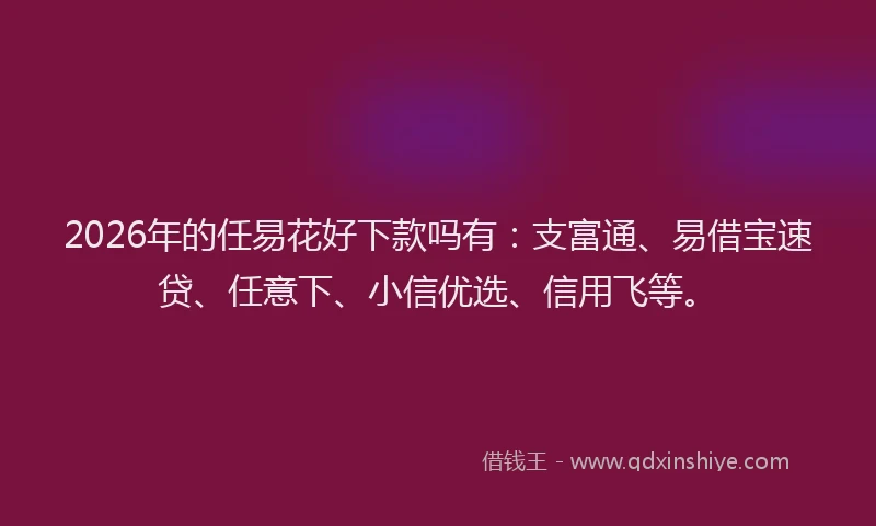 2026年的任易花好下款吗有：支富通、易借宝速贷、任意下、小信优选、信用飞等。