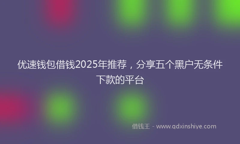 优速钱包借钱2025年推荐，分享五个黑户无条件下款的平台