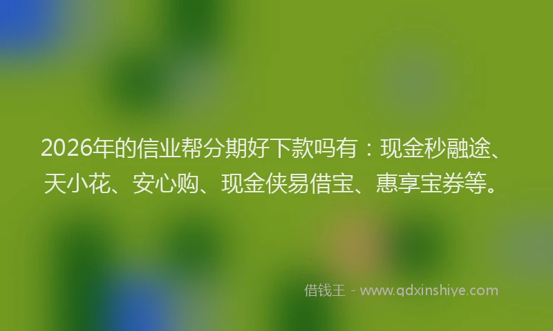 2026年的信业帮分期好下款吗有：现金秒融途、天小花、安心购、现金侠易借宝、惠享宝券等。