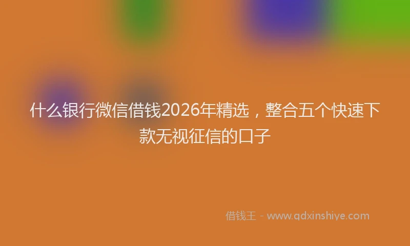 什么银行微信借钱2026年精选，整合五个快速下款无视征信的口子