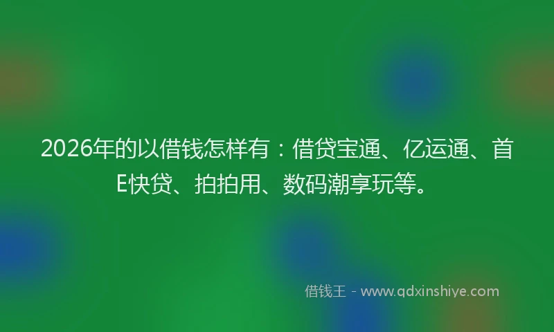 2026年的以借钱怎样有：借贷宝通、亿运通、首E快贷、拍拍用、数码潮享玩等。