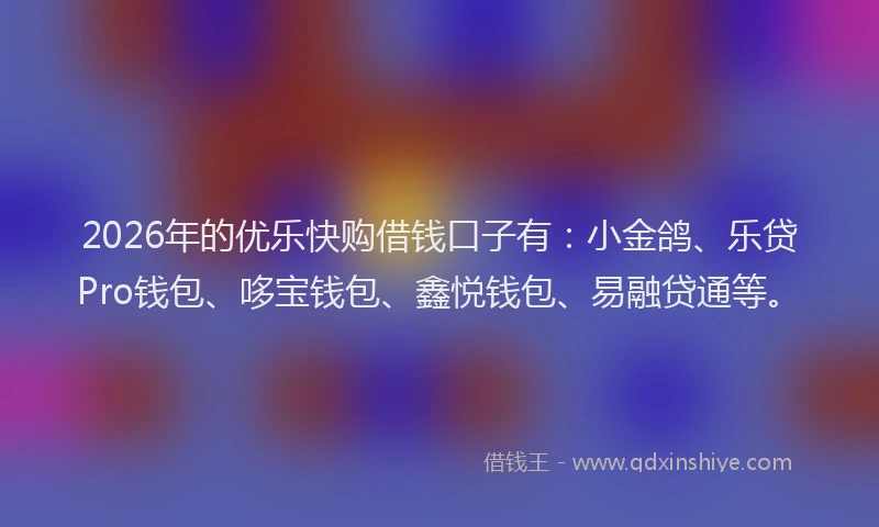 2026年的优乐快购借钱口子有：小金鸽、乐贷Pro钱包、哆宝钱包、鑫悦钱包、易融贷通等。