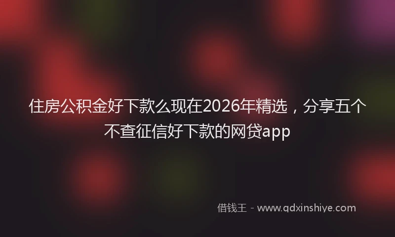 住房公积金好下款么现在2026年精选，分享五个不查征信好下款的网贷app