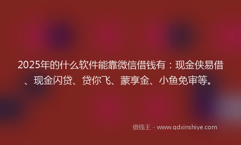 2025年的什么软件能靠微信借钱有:现金侠易借、现金闪贷、贷你飞、蒙享金、小鱼免审等。