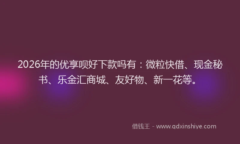 2026年的优享呗好下款吗有:微粒快借、现金秘书、乐金汇商城、友好物、新一花等。