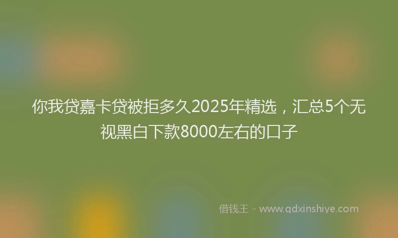 你我贷嘉卡贷被拒多久2025年精选，汇总5个无视黑白下款8000左右的口子