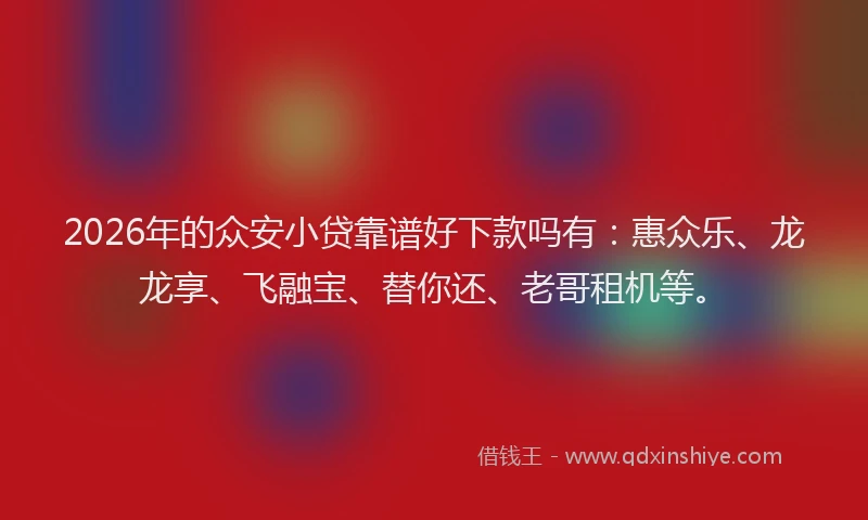 2026年的众安小贷靠谱好下款吗有：惠众乐、龙龙享、飞融宝、替你还、老哥租机等。