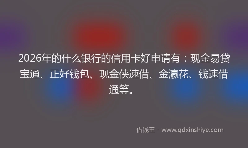 2026年的什么银行的信用卡好申请有:现金易贷宝通、正好钱包、现金侠速借、金瀛花、钱速借通等。