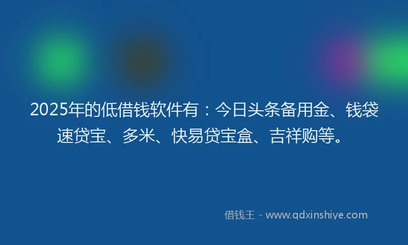 2025年的低借钱软件有：今日头条备用金、钱袋速贷宝、多米、快易贷宝盒、吉祥购等。