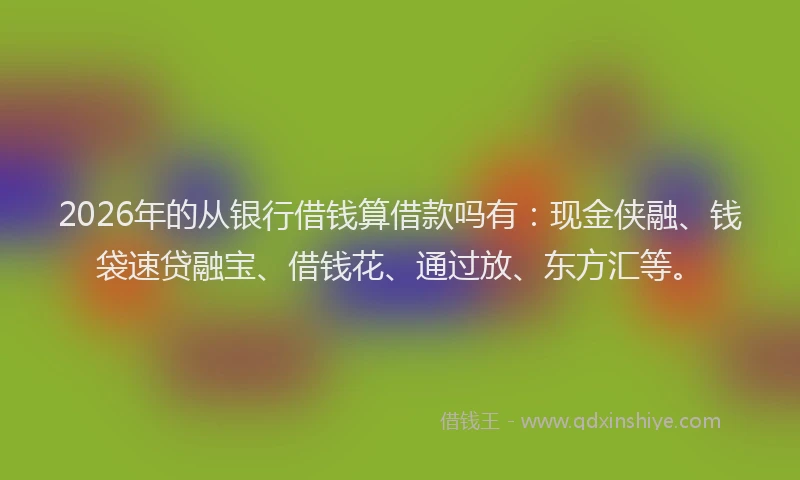 2026年的从银行借钱算借款吗有:现金侠融、钱袋速贷融宝、借钱花、通过放、东方汇等。