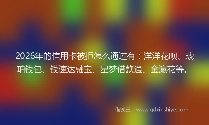 2026年的信用卡被拒怎么通过有：洋洋花呗、琥珀钱包、钱速达融宝、星梦借款通、金瀛花等。