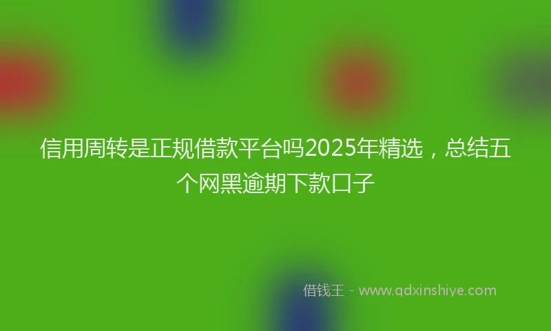 信用周转是正规借款平台吗2025年精选，总结五个网黑逾期下款口子