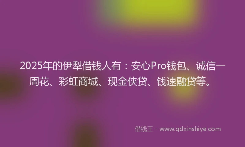 2025年的伊犁借钱人有：安心Pro钱包、诚信一周花、彩虹商城、现金侠贷、钱速融贷等。