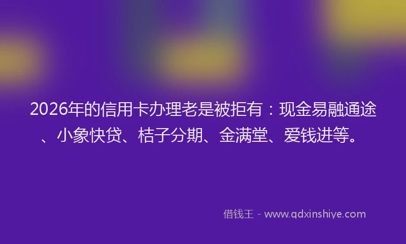 2026年的信用卡办理老是被拒有：现金易融通途、小象快贷、桔子分期、金满堂、爱钱进等。