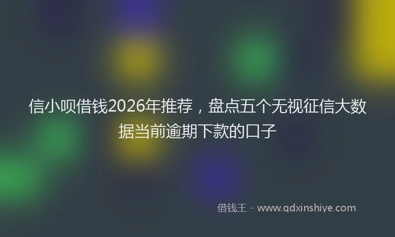 信小呗借钱2026年推荐，盘点五个无视征信大数据当前逾期下款的口子