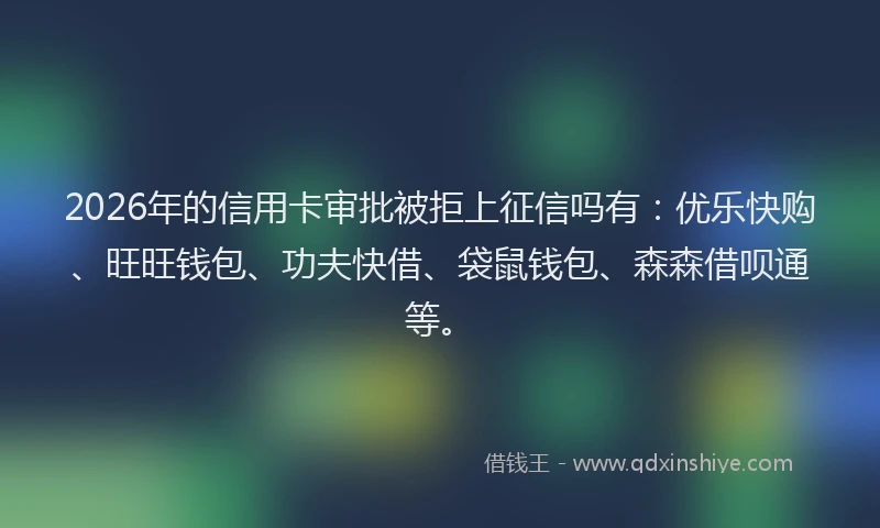 2026年的信用卡审批被拒上征信吗有：优乐快购、旺旺钱包、功夫快借、袋鼠钱包、森森借呗通等。