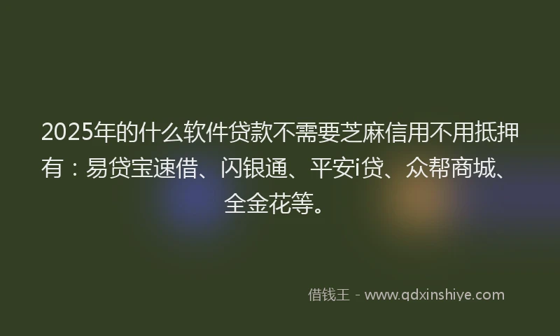 2025年的什么软件贷款不需要芝麻信用不用抵押有：易贷宝速借、闪银通、平安i贷、众帮商城、全金花等。