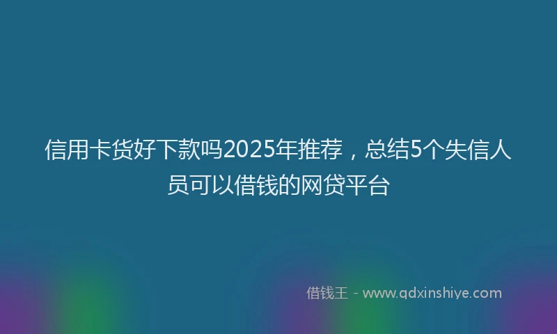 信用卡货好下款吗2025年推荐，总结5个失信人员可以借钱的网贷平台