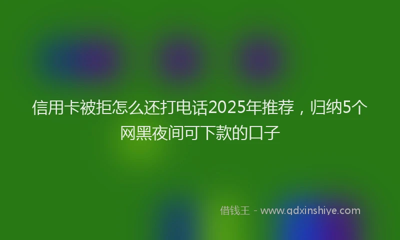 信用卡被拒怎么还打电话2025年推荐,归纳5个网黑夜间可下款的口子