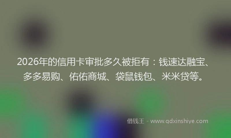 2026年的信用卡审批多久被拒有：钱速达融宝、多多易购、佑佑商城、袋鼠钱包、米米贷等。