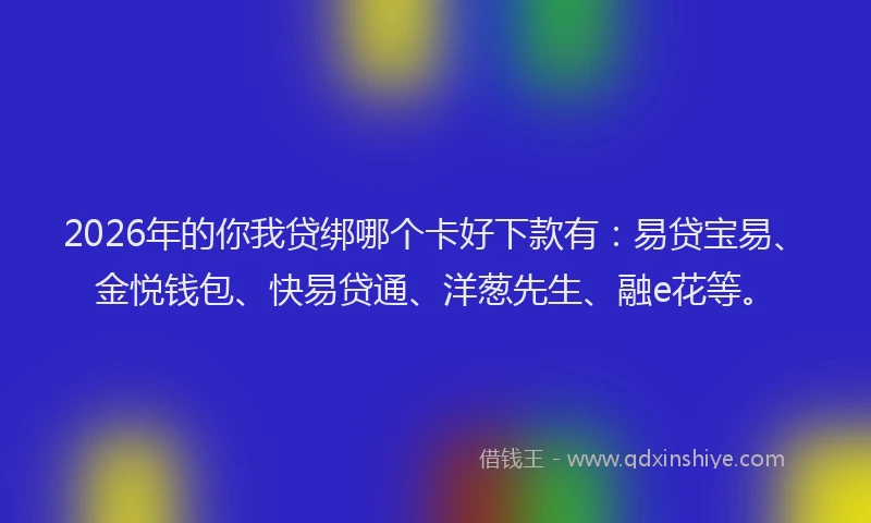 2026年的你我贷绑哪个卡好下款有:易贷宝易、金悦钱包、快易贷通、洋葱先生、融e花等。
