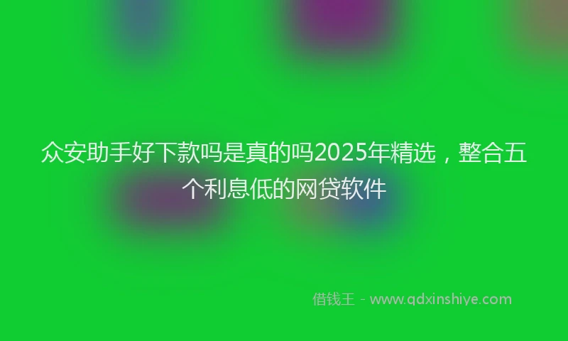 众安助手好下款吗是真的吗2025年精选，整合五个利息低的网贷软件