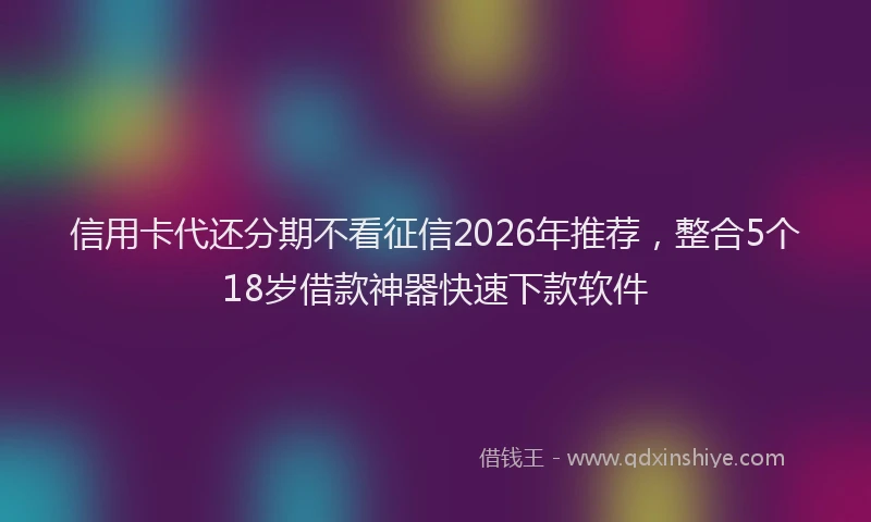信用卡代还分期不看征信2026年推荐，整合5个18岁借款神器快速下款软件