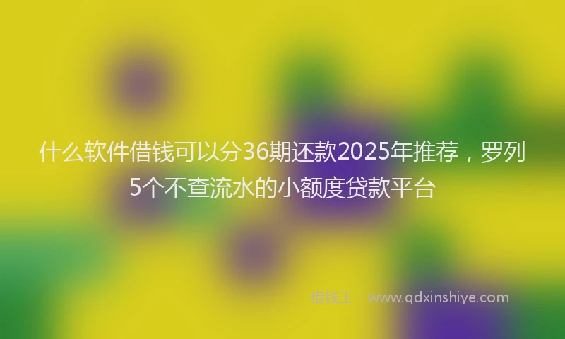 什么软件借钱可以分36期还款2025年推荐,罗列5个不查流水的小额度贷款平台