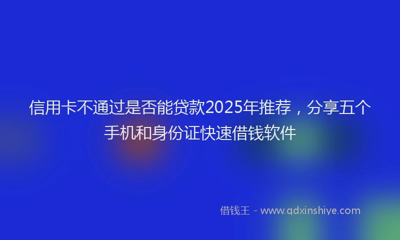 信用卡不通过是否能贷款2025年推荐，分享五个手机和身份证快速借钱软件