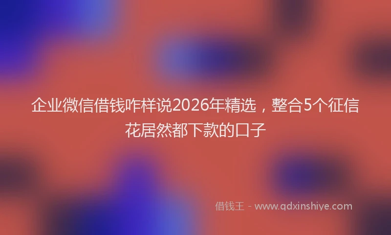 企业微信借钱咋样说2026年精选，整合5个征信花居然都下款的口子