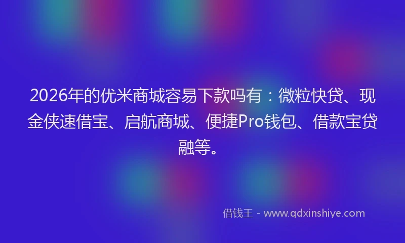 2026年的优米商城容易下款吗有：微粒快贷、现金侠速借宝、启航商城、便捷Pro钱包、借款宝贷融等。