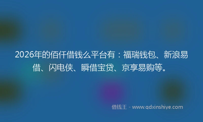 2026年的佰仟借钱么平台有：福瑞钱包、新浪易借、闪电侠、瞬借宝贷、京享易购等。