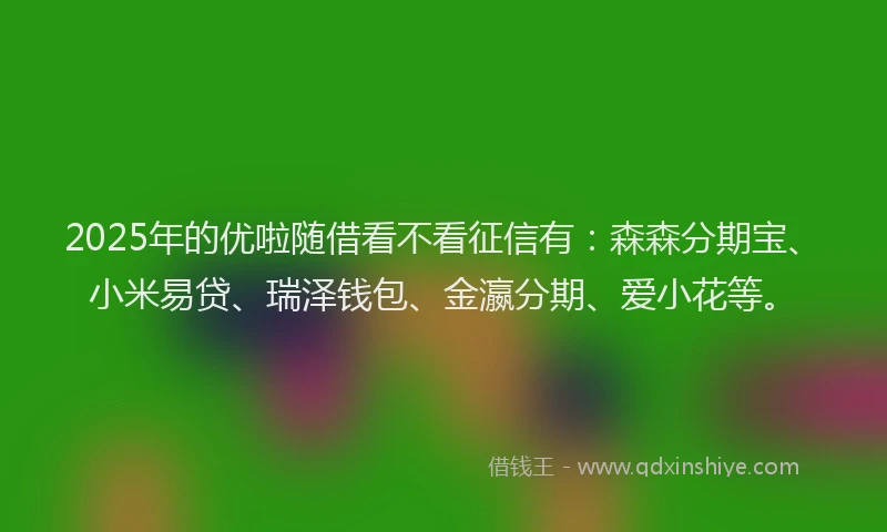 2025年的优啦随借看不看征信有:森森分期宝、小米易贷、瑞泽钱包、金瀛分期、爱小花等。