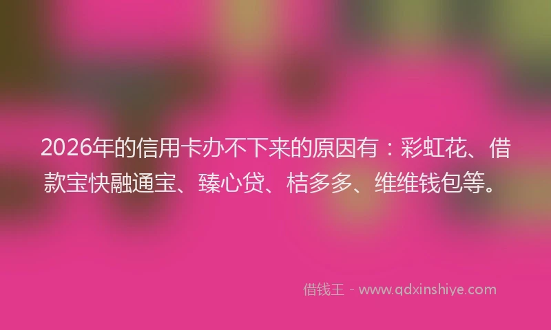 2026年的信用卡办不下来的原因有：彩虹花、借款宝快融通宝、臻心贷、桔多多、维维钱包等。