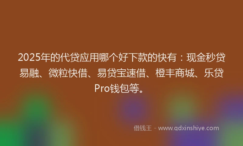 2025年的代贷应用哪个好下款的快有：现金秒贷易融、微粒快借、易贷宝速借、橙丰商城、乐贷Pro钱包等。