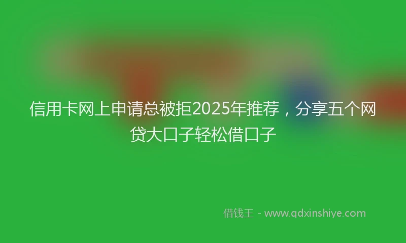 信用卡网上申请总被拒2025年推荐，分享五个网贷大口子轻松借口子