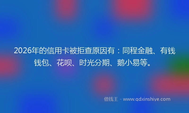 2026年的信用卡被拒查原因有:同程金融、有钱钱包、花呗、时光分期、鹅小易等。