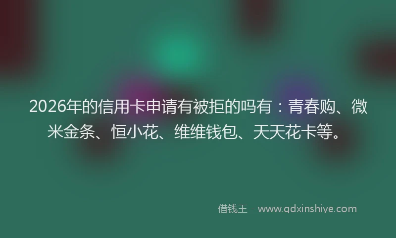 2026年的信用卡申请有被拒的吗有：青春购、微米金条、恒小花、维维钱包、天天花卡等。
