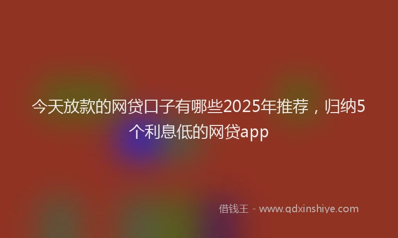 今天放款的网贷口子有哪些2025年推荐，归纳5个利息低的网贷app
