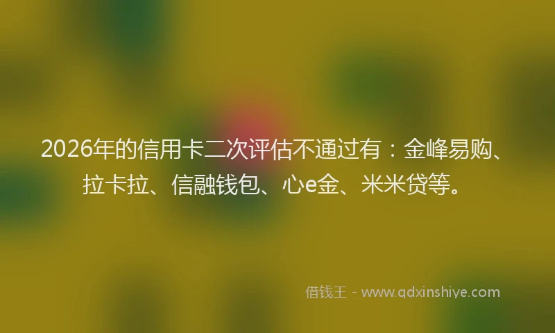2026年的信用卡二次评估不通过有：金峰易购、拉卡拉、信融钱包、心e金、米米贷等。