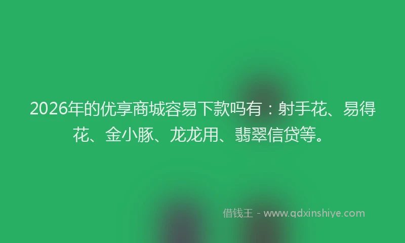 2026年的优享商城容易下款吗有：射手花、易得花、金小豚、龙龙用、翡翠信贷等。