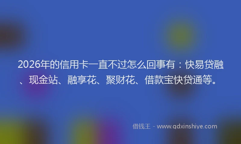 2026年的信用卡一直不过怎么回事有：快易贷融、现金站、融享花、聚财花、借款宝快贷通等。