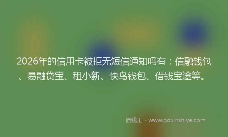 2026年的信用卡被拒无短信通知吗有:信融钱包、易融贷宝、租小新、快鸟钱包、借钱宝途等。