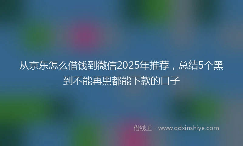 从京东怎么借钱到微信2025年推荐,总结5个黑到不能再黑都能下款的口子