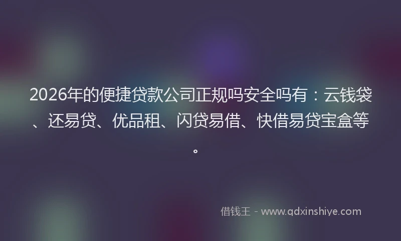 2026年的便捷贷款公司正规吗安全吗有：云钱袋、还易贷、优品租、闪贷易借、快借易贷宝盒等。
