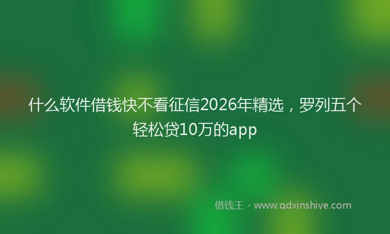什么软件借钱快不看征信2026年精选，罗列五个轻松贷10万的app