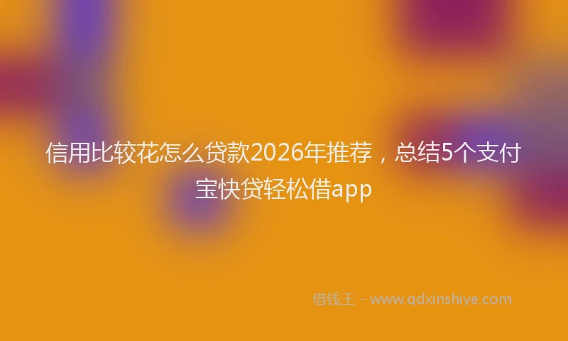 信用比较花怎么贷款2026年推荐,总结5个支付宝快贷轻松借app